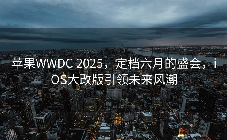 苹果WWDC 2025，定档六月的盛会，iOS大改版引领未来风潮