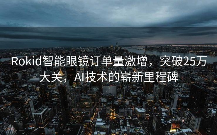 Rokid智能眼镜订单量激增，突破25万大关，AI技术的崭新里程碑