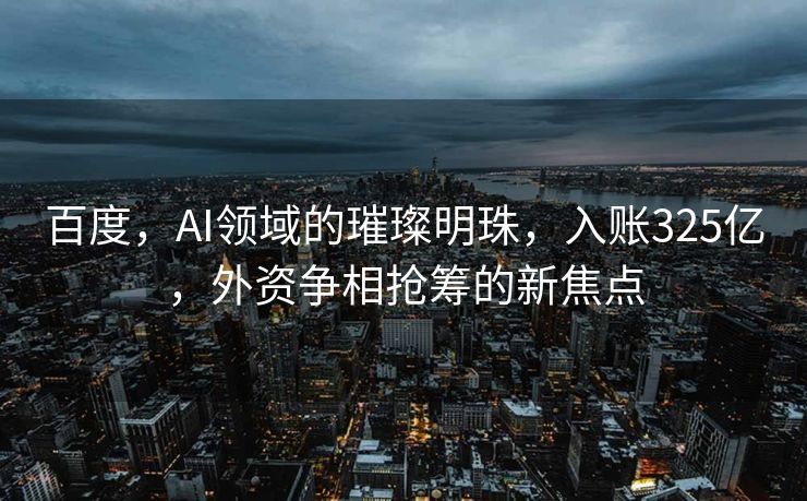 百度，AI领域的璀璨明珠，入账325亿，外资争相抢筹的新焦点