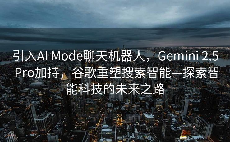 引入AI Mode聊天机器人，Gemini 2.5 Pro加持，谷歌重塑搜索智能—探索智能科技的未来之路