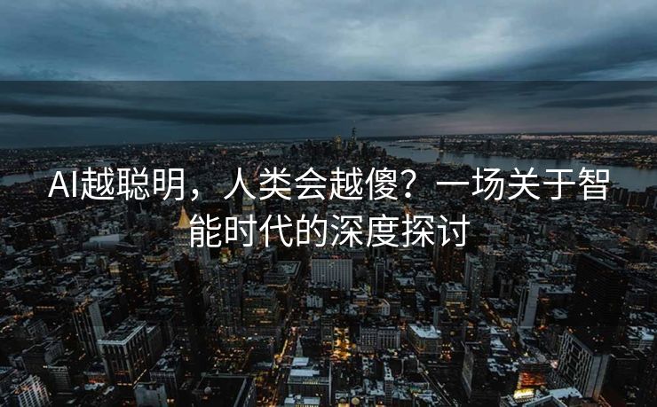 AI越聪明，人类会越傻？一场关于智能时代的深度探讨