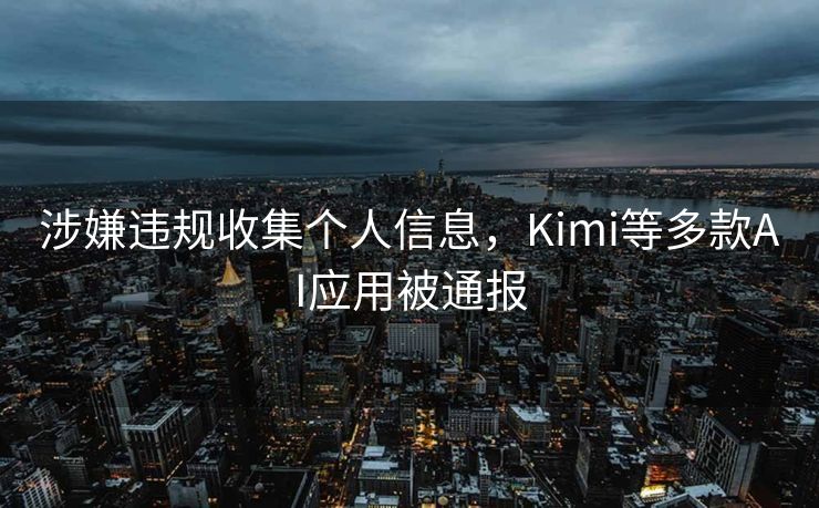 涉嫌违规收集个人信息，Kimi等多款AI应用被通报