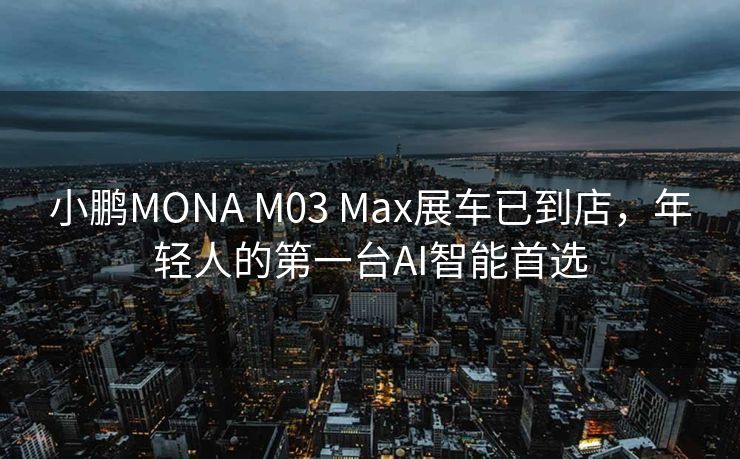 小鹏MONA M03 Max展车已到店，年轻人的第一台AI智能首选