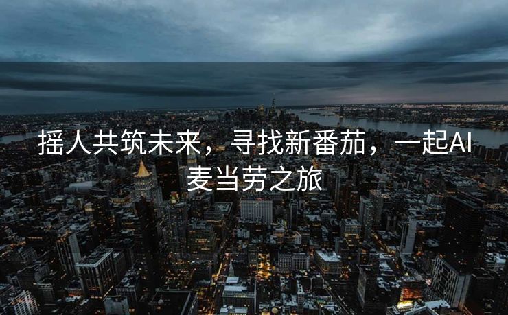 摇人共筑未来，寻找新番茄，一起AI麦当劳之旅