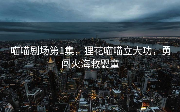 喵喵剧场第1集，狸花喵喵立大功，勇闯火海救婴童