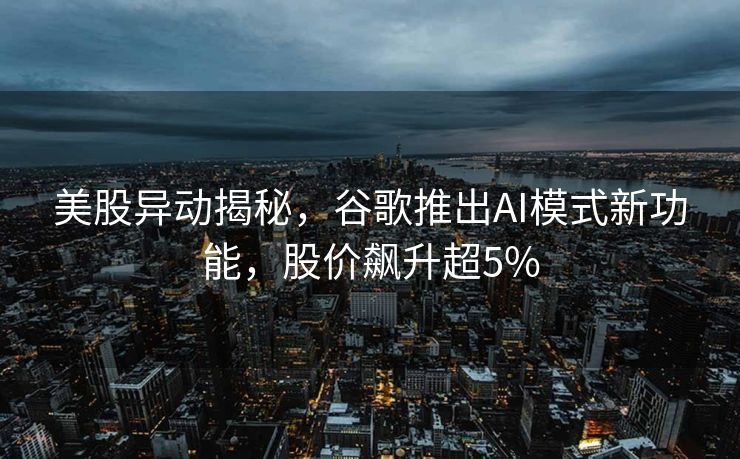 美股异动揭秘，谷歌推出AI模式新功能，股价飙升超5%