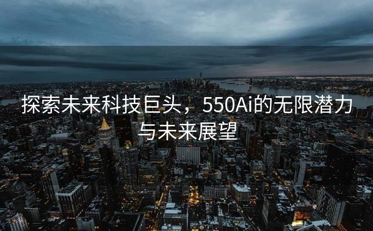 探索未来科技巨头，550Ai的无限潜力与未来展望