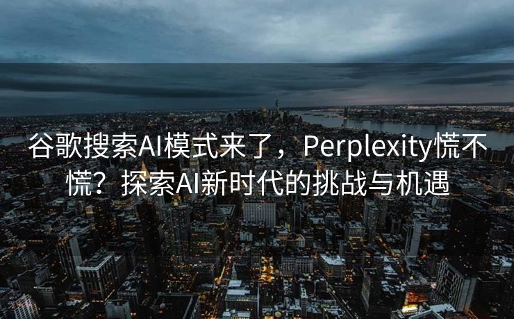 谷歌搜索AI模式来了，Perplexity慌不慌？探索AI新时代的挑战与机遇
