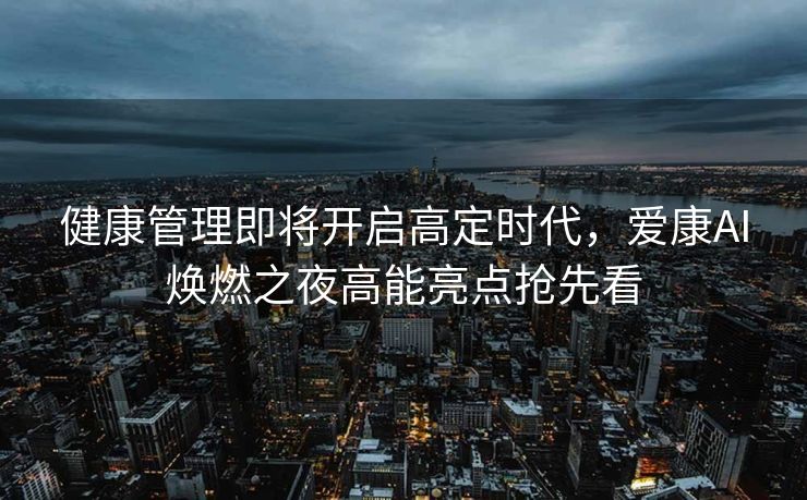 健康管理即将开启高定时代，爱康AI焕燃之夜高能亮点抢先看