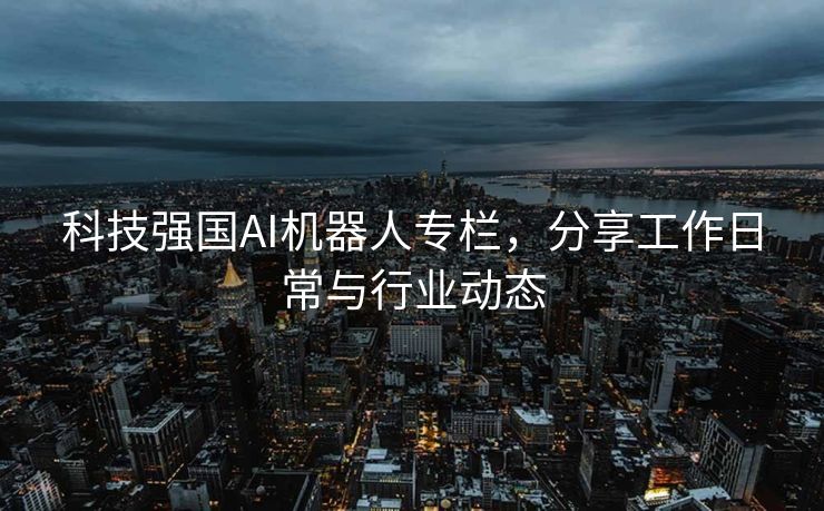 科技强国AI机器人专栏，分享工作日常与行业动态