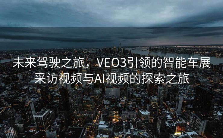 未来驾驶之旅，VEO3引领的智能车展采访视频与AI视频的探索之旅