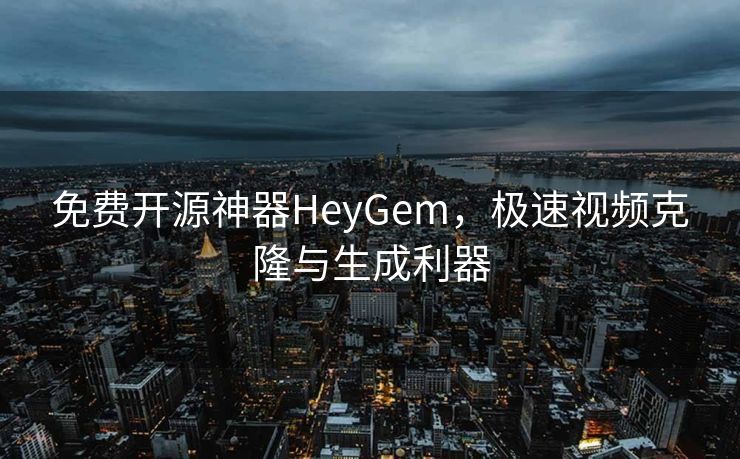 免费开源神器HeyGem，极速视频克隆与生成利器