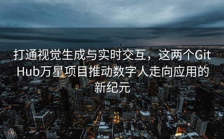 打通视觉生成与实时交互，这两个GitHub万星项目推动数字人走向应用的新纪元