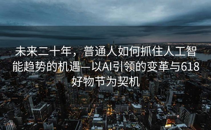 未来二十年，普通人如何抓住人工智能趋势的机遇—以AI引领的变革与618好物节为契机