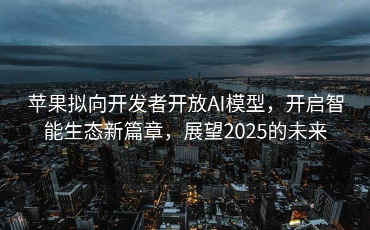 苹果拟向开发者开放AI模型，开启智能生态新篇章，展望2025的未来