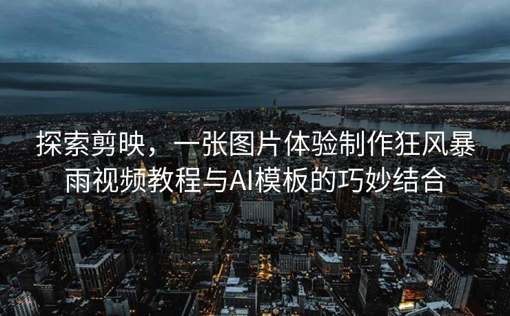 探索剪映，一张图片体验制作狂风暴雨视频教程与AI模板的巧妙结合