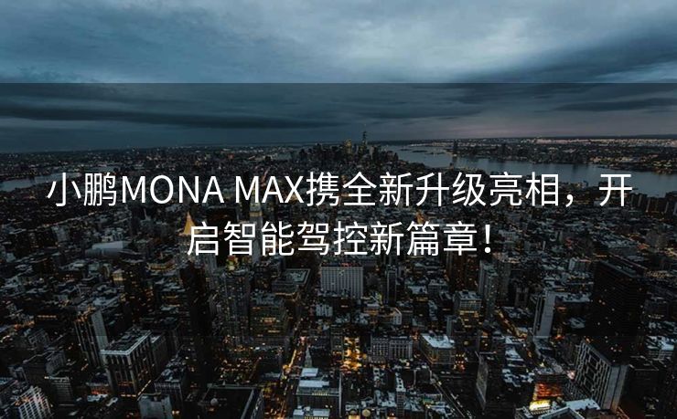 小鹏MONA MAX携全新升级亮相，开启智能驾控新篇章！