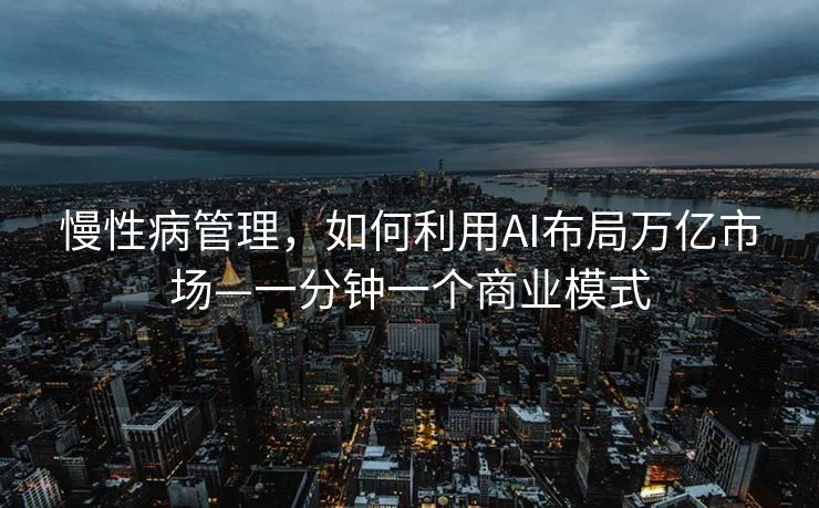 慢性病管理，如何利用AI布局万亿市场—一分钟一个商业模式