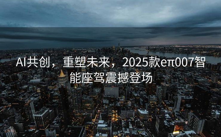 AI共创，重塑未来，2025款eπ007智能座驾震撼登场