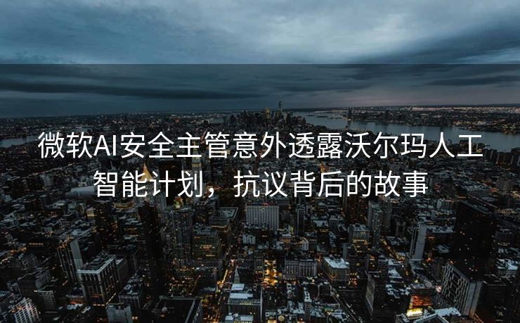 微软AI安全主管意外透露沃尔玛人工智能计划，抗议背后的故事