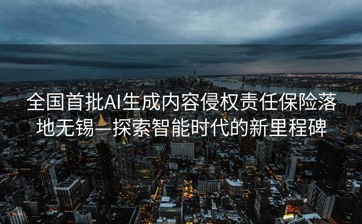 全国首批AI生成内容侵权责任保险落地无锡—探索智能时代的新里程碑