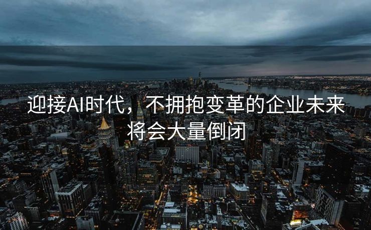 迎接AI时代，不拥抱变革的企业未来将会大量倒闭
