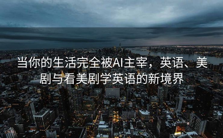 当你的生活完全被AI主宰，英语、美剧与看美剧学英语的新境界