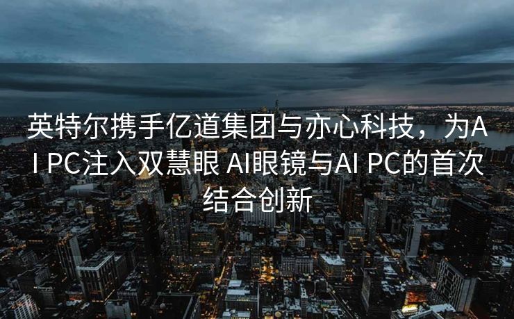 英特尔携手亿道集团与亦心科技，为AI PC注入双慧眼 AI眼镜与AI PC的首次结合创新