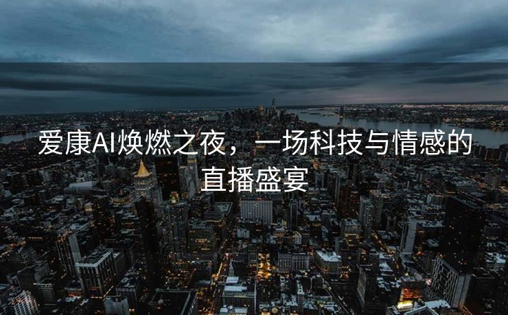 爱康AI焕燃之夜，一场科技与情感的直播盛宴