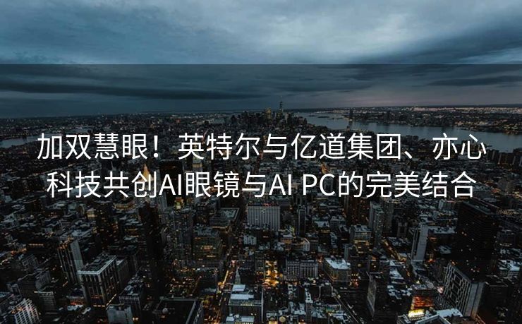 加双慧眼！英特尔与亿道集团、亦心科技共创AI眼镜与AI PC的完美结合