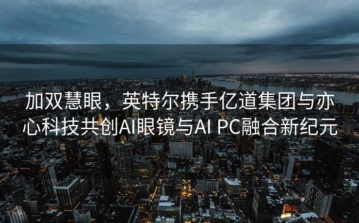 加双慧眼，英特尔携手亿道集团与亦心科技共创AI眼镜与AI PC融合新纪元