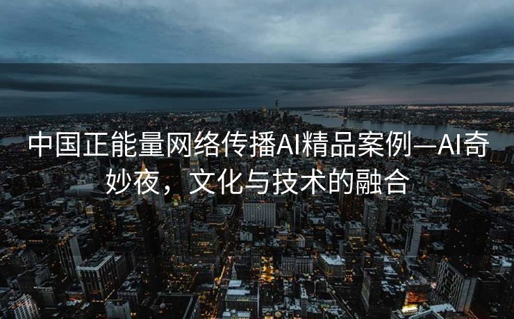 中国正能量网络传播AI精品案例—AI奇妙夜，文化与技术的融合