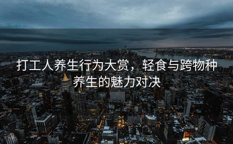 打工人养生行为大赏，轻食与跨物种养生的魅力对决