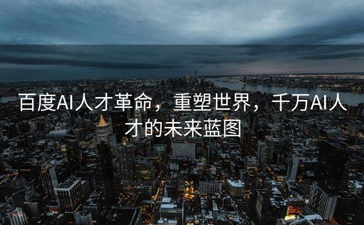 百度AI人才革命，重塑世界，千万AI人才的未来蓝图