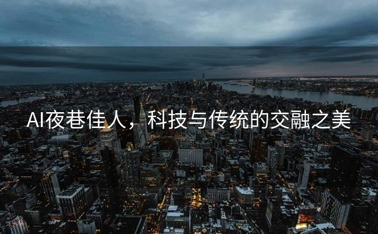 AI夜巷佳人，科技与传统的交融之美