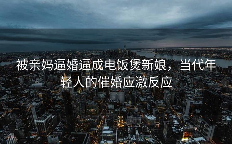 被亲妈逼婚逼成电饭煲新娘，当代年轻人的催婚应激反应