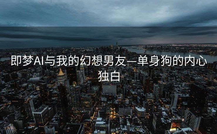 即梦AI与我的幻想男友—单身狗的内心独白
