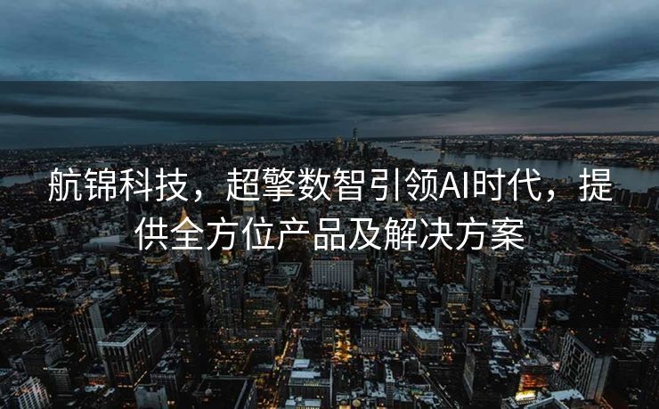 航锦科技，超擎数智引领AI时代，提供全方位产品及解决方案