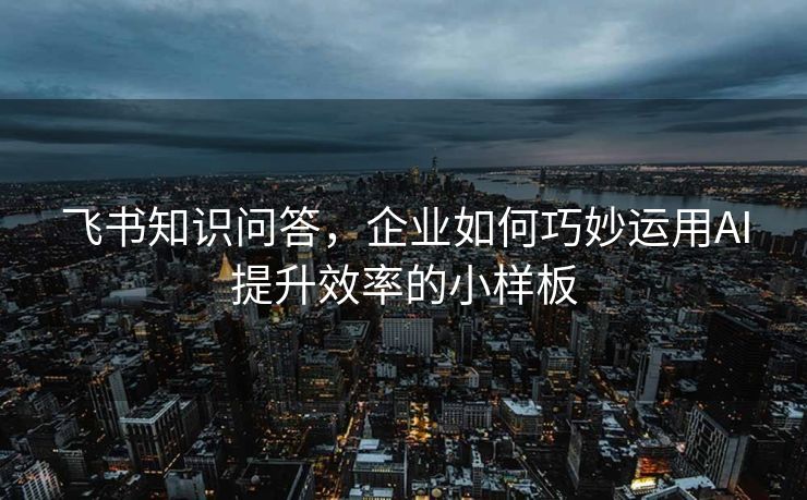 飞书知识问答，企业如何巧妙运用AI提升效率的小样板
