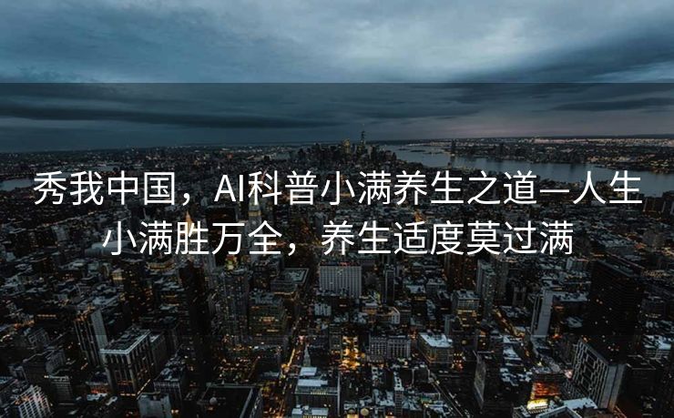 秀我中国，AI科普小满养生之道—人生小满胜万全，养生适度莫过满