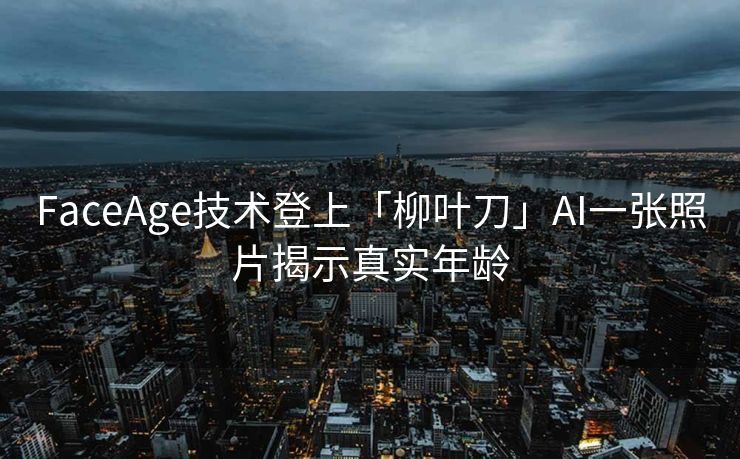 FaceAge技术登上「柳叶刀」AI一张照片揭示真实年龄