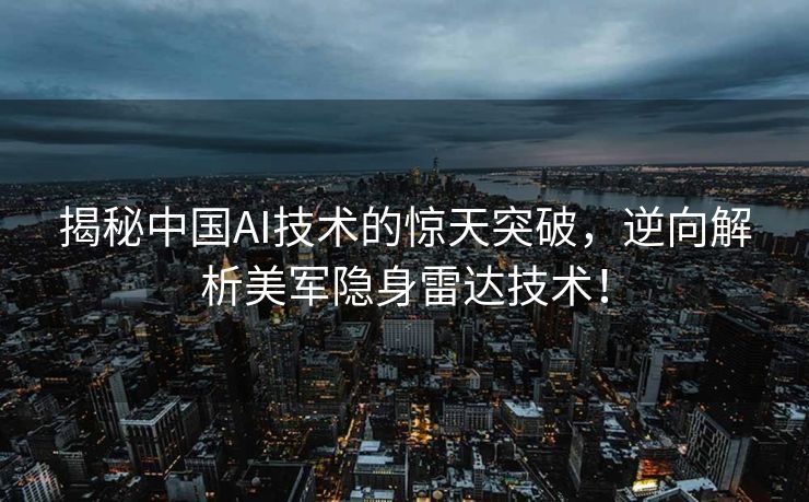 揭秘中国AI技术的惊天突破，逆向解析美军隐身雷达技术！