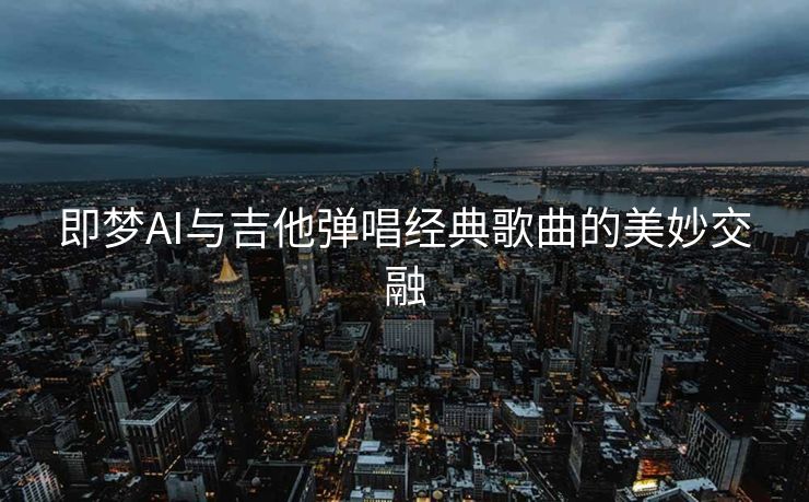 即梦AI与吉他弹唱经典歌曲的美妙交融