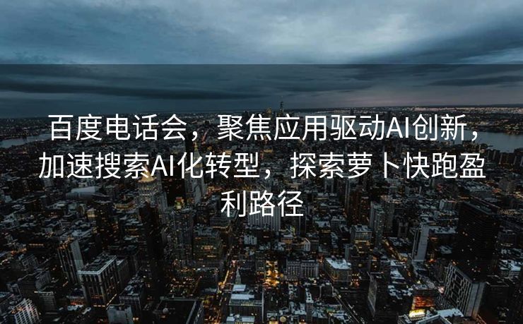 百度电话会，聚焦应用驱动AI创新，加速搜索AI化转型，探索萝卜快跑盈利路径