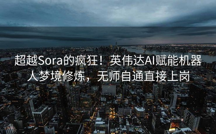超越Sora的疯狂！英伟达AI赋能机器人梦境修炼，无师自通直接上岗