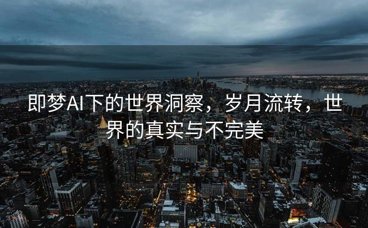 即梦AI下的世界洞察，岁月流转，世界的真实与不完美