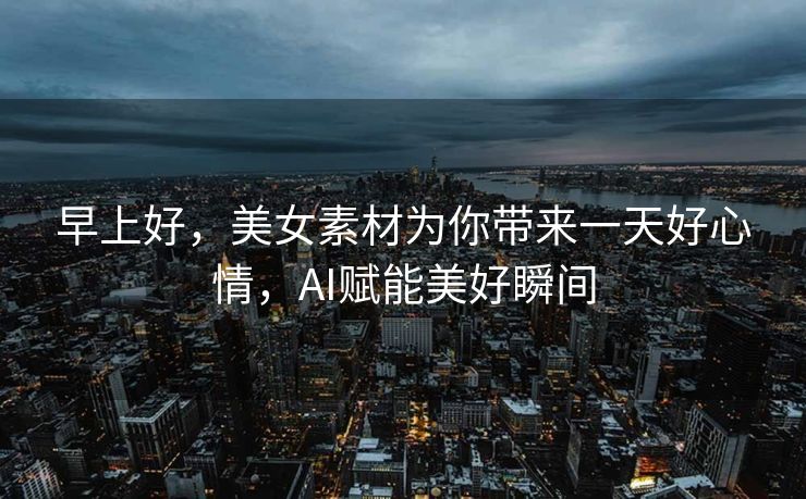 早上好，美女素材为你带来一天好心情，AI赋能美好瞬间
