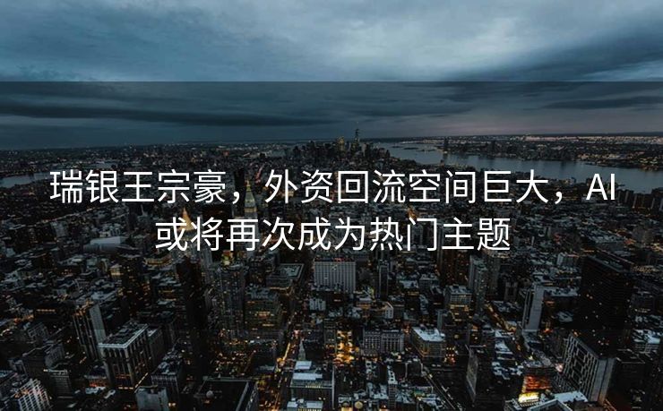 瑞银王宗豪，外资回流空间巨大，AI或将再次成为热门主题