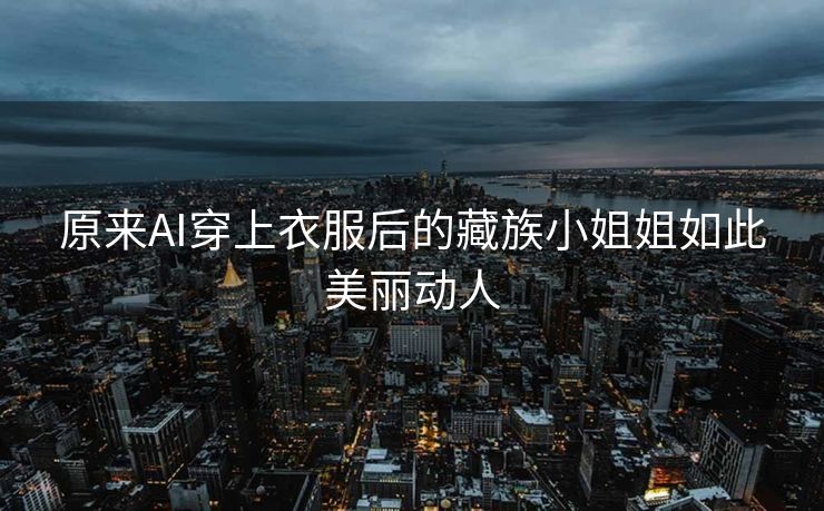原来AI穿上衣服后的藏族小姐姐如此美丽动人