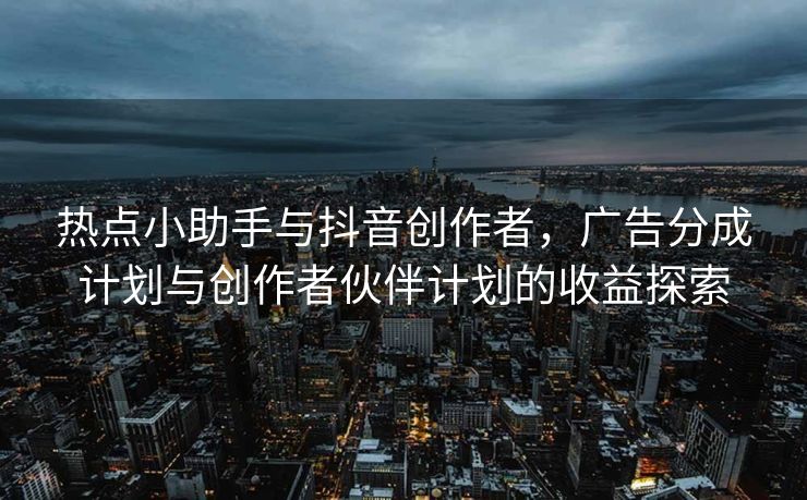 热点小助手与抖音创作者，广告分成计划与创作者伙伴计划的收益探索